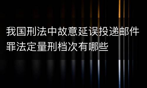 我国刑法中故意延误投递邮件罪法定量刑档次有哪些