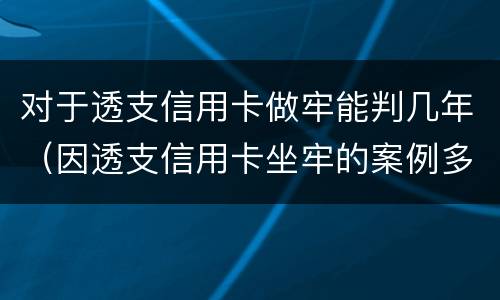 对于透支信用卡做牢能判几年（因透支信用卡坐牢的案例多吗）