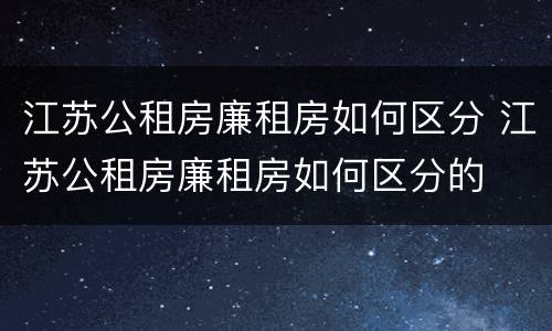 江苏公租房廉租房如何区分 江苏公租房廉租房如何区分的