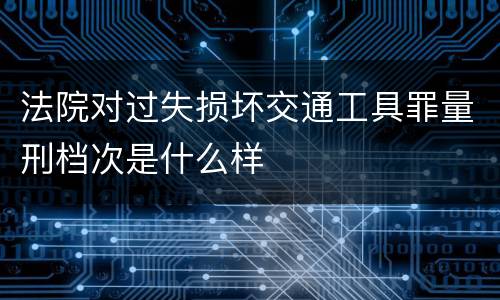 法院对过失损坏交通工具罪量刑档次是什么样