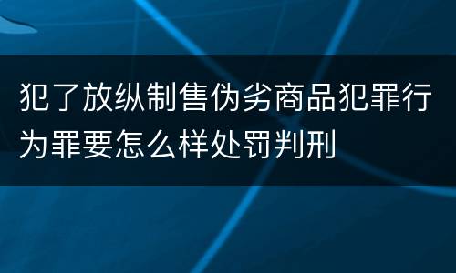 犯了放纵制售伪劣商品犯罪行为罪要怎么样处罚判刑