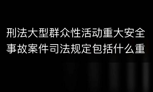刑法大型群众性活动重大安全事故案件司法规定包括什么重要内容
