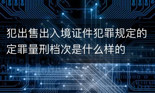 犯出售出入境证件犯罪规定的定罪量刑档次是什么样的
