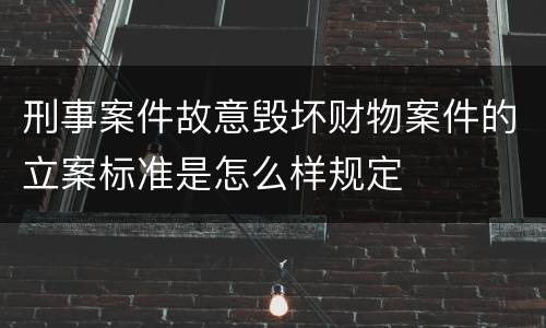 刑事案件故意毁坏财物案件的立案标准是怎么样规定