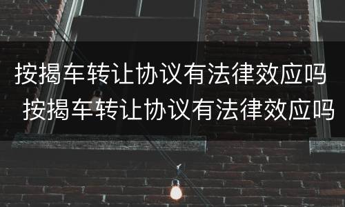 按揭车转让协议有法律效应吗 按揭车转让协议有法律效应吗知乎