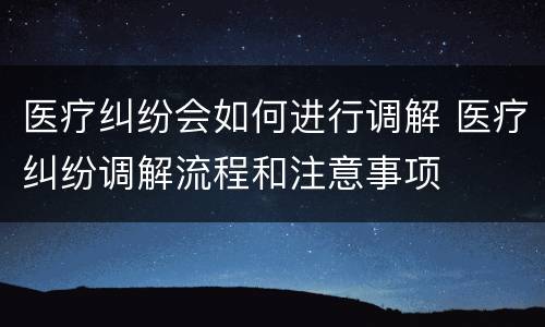 医疗纠纷会如何进行调解 医疗纠纷调解流程和注意事项