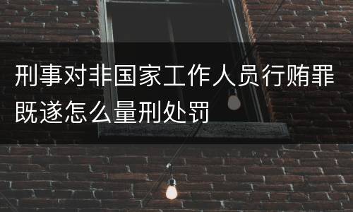 刑事对非国家工作人员行贿罪既遂怎么量刑处罚