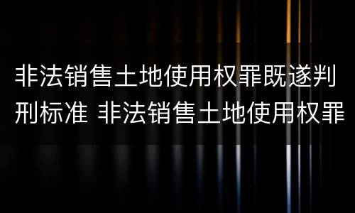 非法销售土地使用权罪既遂判刑标准 非法销售土地使用权罪既遂判刑标准是什么