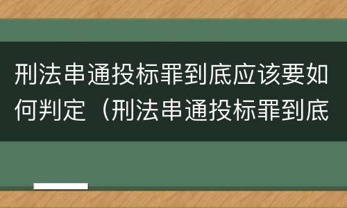 刑法串通投标罪到底应该要如何判定（刑法串通投标罪到底应该要如何判定呢）