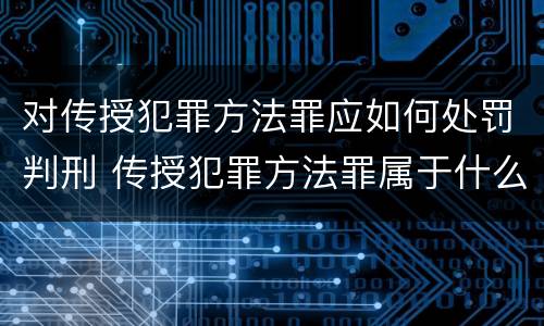 对传授犯罪方法罪应如何处罚判刑 传授犯罪方法罪属于什么罪