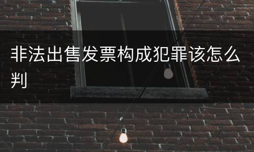 非法出售发票构成犯罪该怎么判
