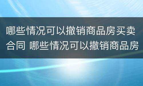 哪些情况可以撤销商品房买卖合同 哪些情况可以撤销商品房买卖合同登记