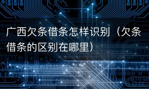 广西欠条借条怎样识别（欠条借条的区别在哪里）