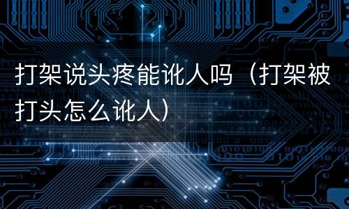 打架说头疼能讹人吗（打架被打头怎么讹人）