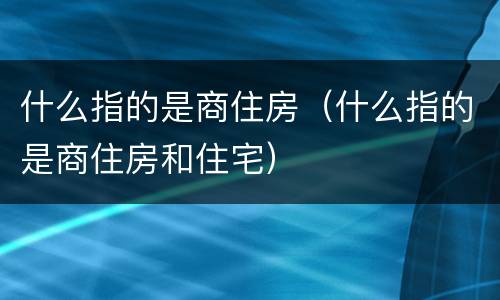 什么指的是商住房（什么指的是商住房和住宅）