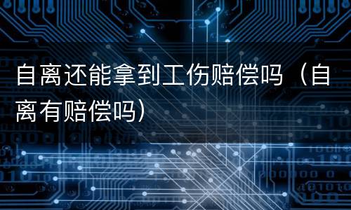 自离还能拿到工伤赔偿吗（自离有赔偿吗）