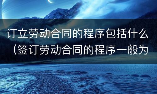 订立劳动合同的程序包括什么（签订劳动合同的程序一般为）