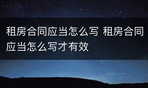 租房合同应当怎么写 租房合同应当怎么写才有效