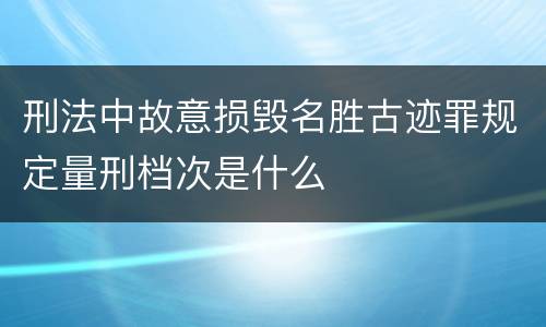刑法中故意损毁名胜古迹罪规定量刑档次是什么