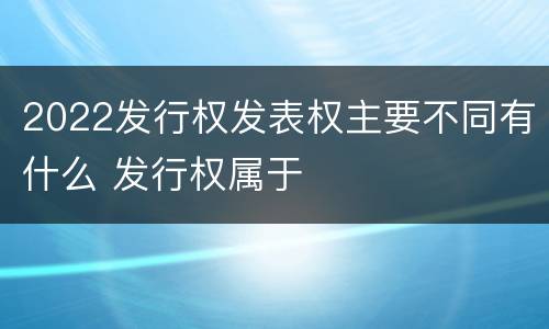 2022发行权发表权主要不同有什么 发行权属于
