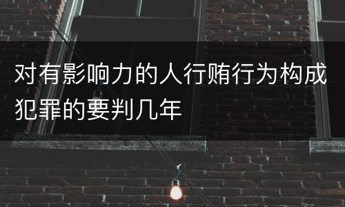 对有影响力的人行贿行为构成犯罪的要判几年