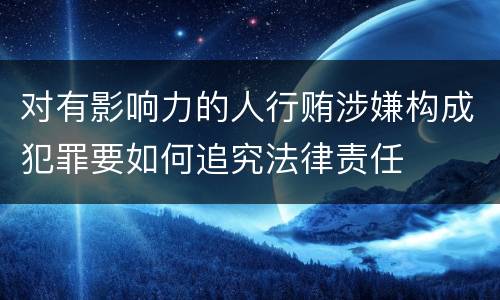 对有影响力的人行贿涉嫌构成犯罪要如何追究法律责任