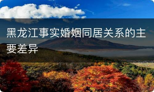 黑龙江事实婚姻同居关系的主要差异