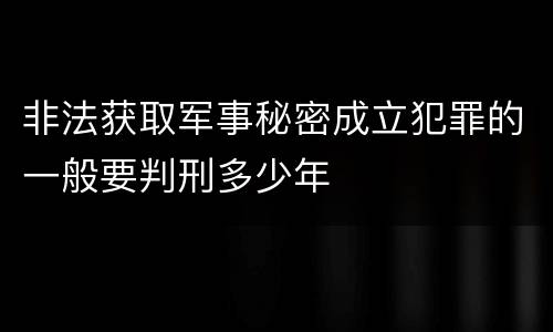 非法获取军事秘密成立犯罪的一般要判刑多少年