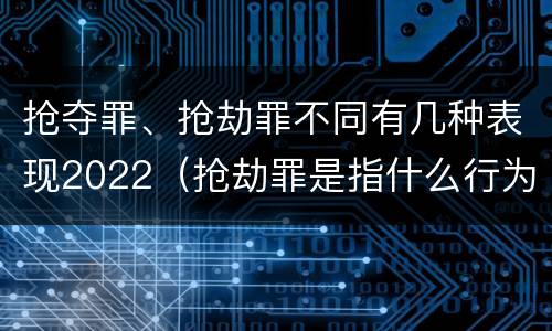 抢夺罪、抢劫罪不同有几种表现2022（抢劫罪是指什么行为?）