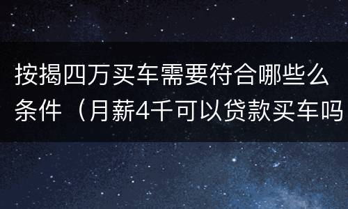 按揭四万买车需要符合哪些么条件（月薪4千可以贷款买车吗）