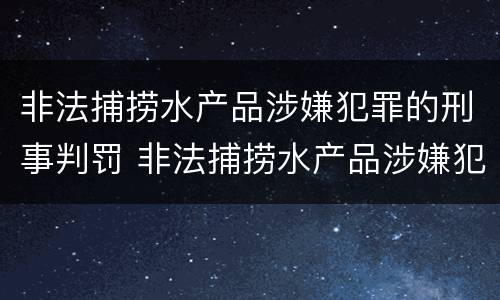 非法捕捞水产品涉嫌犯罪的刑事判罚 非法捕捞水产品涉嫌犯罪的刑事判罚标准