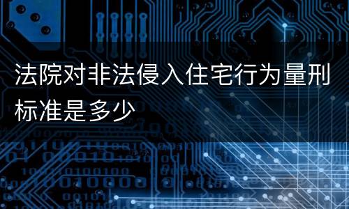 法院对非法侵入住宅行为量刑标准是多少