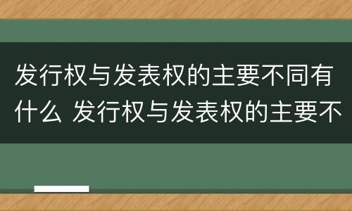 发行权与发表权的主要不同有什么 发行权与发表权的主要不同有什么影响