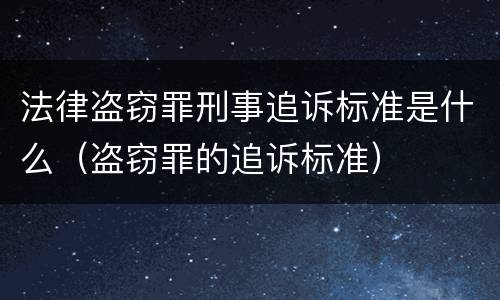 法律盗窃罪刑事追诉标准是什么（盗窃罪的追诉标准）