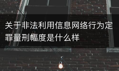 关于非法利用信息网络行为定罪量刑幅度是什么样