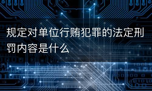 规定对单位行贿犯罪的法定刑罚内容是什么