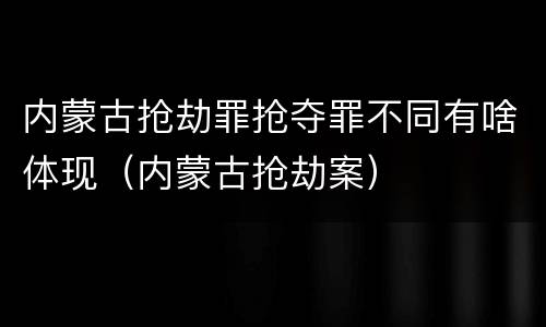 内蒙古抢劫罪抢夺罪不同有啥体现（内蒙古抢劫案）