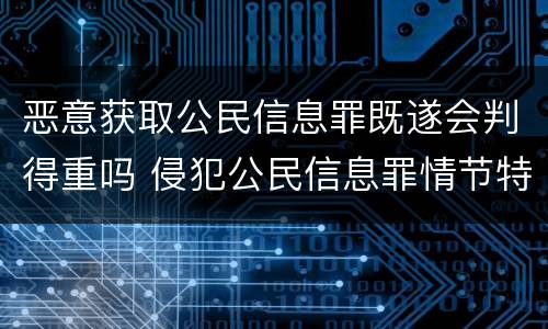 恶意获取公民信息罪既遂会判得重吗 侵犯公民信息罪情节特别严重