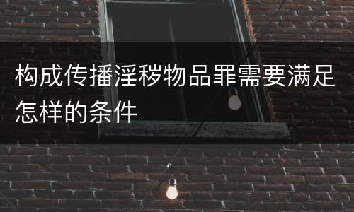 构成传播淫秽物品罪需要满足怎样的条件