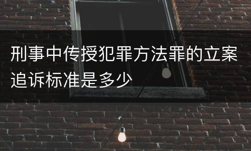 刑事中传授犯罪方法罪的立案追诉标准是多少