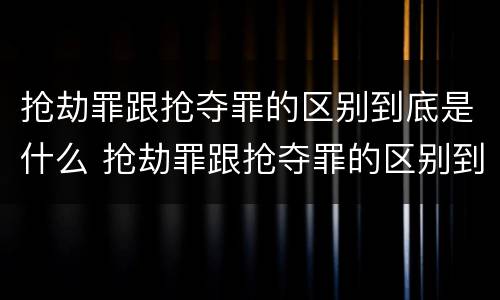 抢劫罪跟抢夺罪的区别到底是什么 抢劫罪跟抢夺罪的区别到底是什么意思