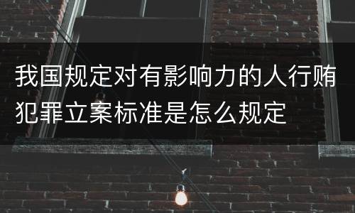 我国规定对有影响力的人行贿犯罪立案标准是怎么规定