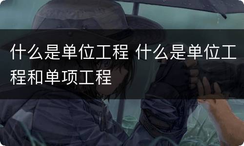 什么是单位工程 什么是单位工程和单项工程
