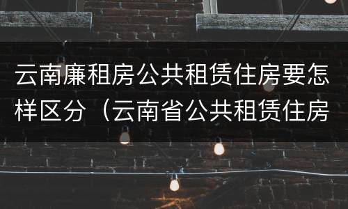 云南廉租房公共租赁住房要怎样区分（云南省公共租赁住房）