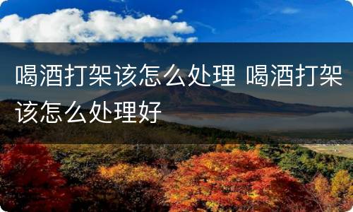 喝酒打架该怎么处理 喝酒打架该怎么处理好
