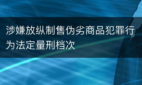 涉嫌放纵制售伪劣商品犯罪行为法定量刑档次