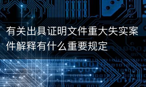 有关出具证明文件重大失实案件解释有什么重要规定