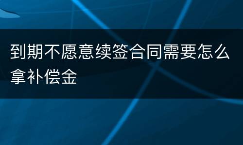 到期不愿意续签合同需要怎么拿补偿金