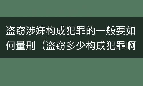 盗窃涉嫌构成犯罪的一般要如何量刑（盗窃多少构成犯罪啊）
