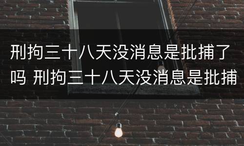 刑拘三十八天没消息是批捕了吗 刑拘三十八天没消息是批捕了吗